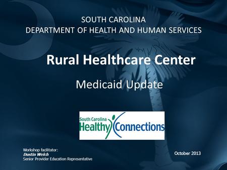 SOUTH CAROLINA DEPARTMENT OF HEALTH AND HUMAN SERVICES Rural Healthcare Center Medicaid Update October 2013 Workshop facilitator: Dustin Welch Senior Provider.