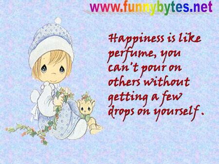 Happiness is like perfume, you can't pour on others without getting a few drops on yourself.