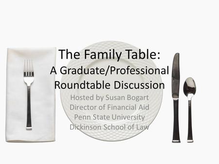 The Family Table: A Graduate/Professional Roundtable Discussion Hosted by Susan Bogart Director of Financial Aid Penn State University Dickinson School.