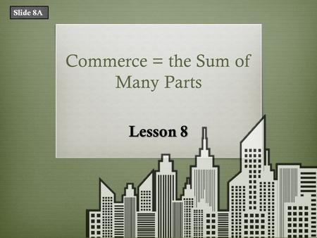 Commerce = the Sum of Many Parts Lesson 8 Slide 8A.