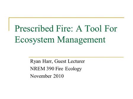 Prescribed Fire: A Tool For Ecosystem Management Ryan Harr, Guest Lecturer NREM 390 Fire Ecology November 2010.