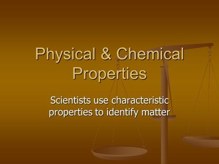 Physical & Chemical Properties Scientists use characteristic properties to identify matter.