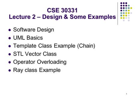 1 Software Design UML Basics Template Class Example (Chain) STL Vector Class Operator Overloading Ray class Example CSE 30331 Lecture 2 – Design & Some.