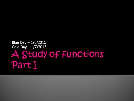 Blue Day – 1/6/2015 Gold Day – 1/7/2015.  Study of functions  Relations  Functions  Last day to do a schedule change is Friday, January 16, 2015.