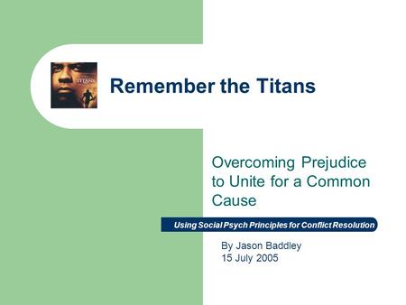 Remember the Titans Overcoming Prejudice to Unite for a Common Cause Using Social Psych Principles for Conflict Resolution By Jason Baddley 15 July 2005.