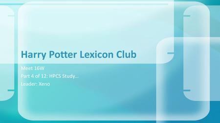 Meet 16W Part 4 of 12: HPCS Study… Leader: Xeno Harry Potter Lexicon Club.