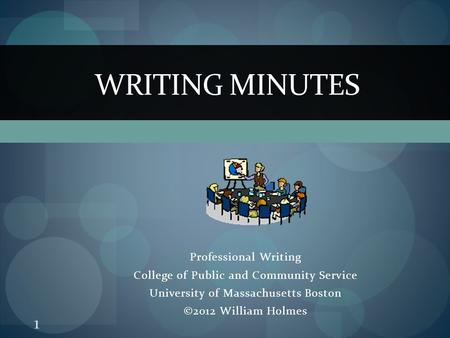 Professional Writing College of Public and Community Service University of Massachusetts Boston ©2012 William Holmes WRITING MINUTES 1.