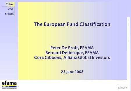 Slide n° 1 23 June 2008 Brussels The European Fund Classification Peter De Proft, EFAMA Bernard Delbecque, EFAMA Cora Gibbons, Allianz Global Investors.