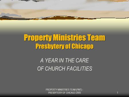 PROPERTY MINISTRIES TEAM (PMT) - PRESBYTERY OF CHICAGO 20051 Property Ministries Team Presbytery of Chicago A YEAR IN THE CARE OF CHURCH FACILITIES.