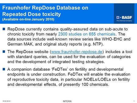 16.02.2010 INTERN 1 Fraunhofer RepDose Database on Repeated Dose toxicity (Available on-line January 2010) RepDose currently contains quality-assured data.