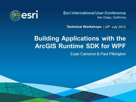 Technical Workshops | Esri International User Conference San Diego, California Building Applications with the ArcGIS Runtime SDK for WPF Euan Cameron &