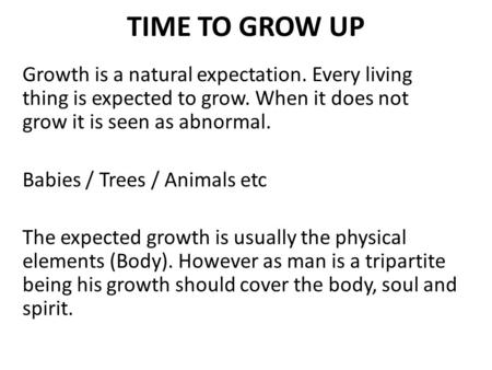 TIME TO GROW UP Growth is a natural expectation. Every living thing is expected to grow. When it does not grow it is seen as abnormal. Babies / Trees /