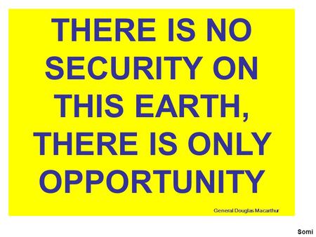 THERE IS NO SECURITY ON THIS EARTH, THERE IS ONLY OPPORTUNITY General Douglas Macarthur Somi.