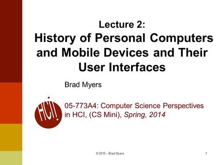 1 Lecture 2: History of Personal Computers and Mobile Devices and Their User Interfaces Brad Myers 05-773A4: Computer Science Perspectives in HCI, (CS.