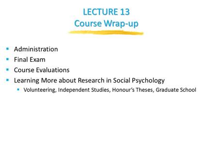 LECTURE 13 Course Wrap-up  Administration  Final Exam  Course Evaluations  Learning More about Research in Social Psychology  Volunteering, Independent.