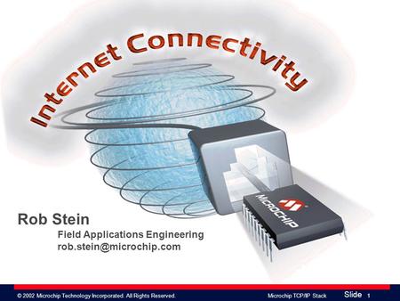 Slide © 2002 Microchip Technology Incorporated. All Rights Reserved. Microchip TCP/IP Stack 1 Rob Stein Field Applications Engineering