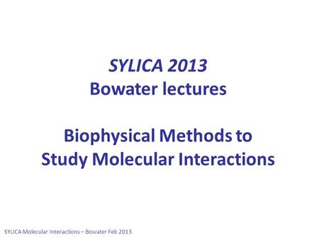 SYLICA Molecular Interactions – Bowater Feb 2013 SYLICA 2013 Bowater lectures Biophysical Methods to Study Molecular Interactions.