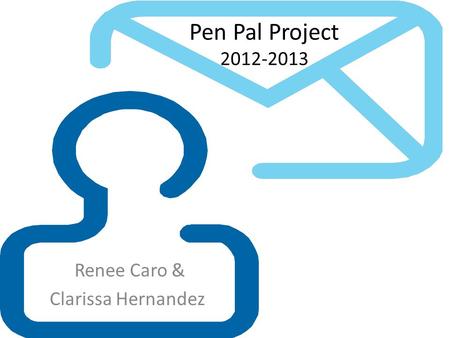 Pen Pal Project 2012-2013 Renee Caro & Clarissa Hernandez.