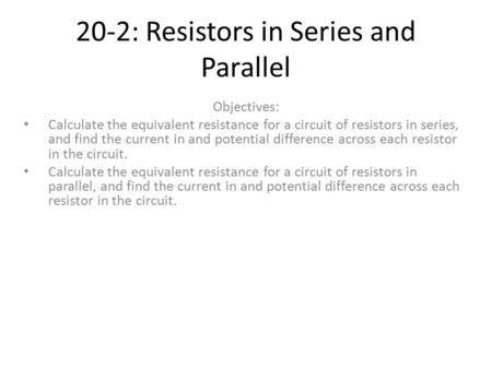 20-2: Resistors in Series and Parallel Objectives: Calculate the equivalent resistance for a circuit of resistors in series, and find the current in and.