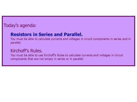 Today’s agenda: Resistors in Series and Parallel. You must be able to calculate currents and voltages in circuit components in series and in parallel.