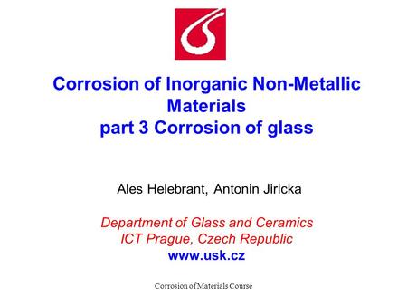 Corrosion of Materials Course Corrosion of Inorganic Non-Metallic Materials part 3 Corrosion of glass Ales Helebrant, Antonin Jiricka Department of Glass.