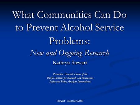 Stewart: Lifesavers 2008 What Communities Can Do to Prevent Alcohol Service Problems: New and Ongoing Research Kathryn Stewart Prevention Research Center.