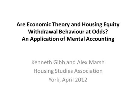 Are Economic Theory and Housing Equity Withdrawal Behaviour at Odds? An Application of Mental Accounting Kenneth Gibb and Alex Marsh Housing Studies Association.