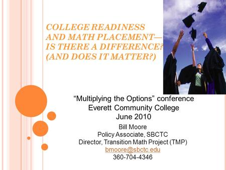 COLLEGE READINESS AND MATH PLACEMENT— IS THERE A DIFFERENCE? (AND DOES IT MATTER?) Bill Moore Policy Associate, SBCTC Director, Transition Math Project.