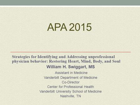 APA 2015 Strategies for Identifying and Addressing unprofessional physician behavior: Restoring Heart, Mind, Body, and Soul William H. Swiggart, MS Assistant.