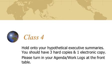 Class 4 Hold onto your hypothetical executive summaries. You should have 3 hard copies & 1 electronic copy. Please turn in your Agenda/Work Logs at the.