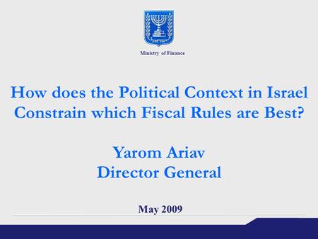 How does the Political Context in Israel Constrain which Fiscal Rules are Best? Yarom Ariav Director General May 2009 Ministry of Finance.