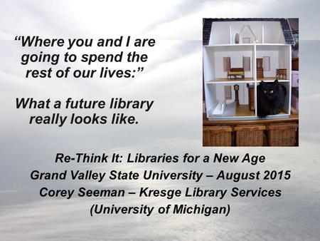 “Where you and I are going to spend the rest of our lives:” What a future library really looks like. Re-Think It: Libraries for a New Age Grand Valley.