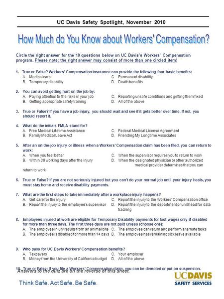 Think Safe. Act Safe. Be Safe. UC Davis Safety Spotlight, November 2010 Circle the right answer for the 10 questions below on UC Davis’s Workers’ Compensation.