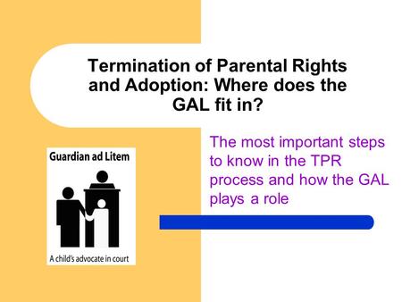 Termination of Parental Rights and Adoption: Where does the GAL fit in? The most important steps to know in the TPR process and how the GAL plays a role.