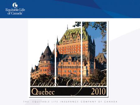 Leaders Conference Quebec 2010. LEADERS CONFERENCE QUEBEC 2010 Equitable Life of Canada is pleased to announce our New Annual Leaders Conference, with.