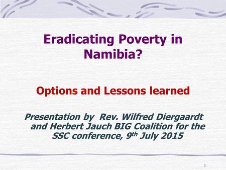 1 Eradicating Poverty in Namibia? Options and Lessons learned Presentation by Rev. Wilfred Diergaardt and Herbert Jauch BIG Coalition for the SSC conference,