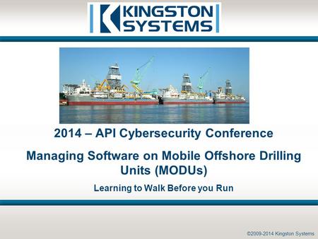 ©2009-2014 Kingston Systems 2014 – API Cybersecurity Conference Managing Software on Mobile Offshore Drilling Units (MODUs) Learning to Walk Before you.