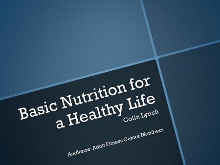 Basic Nutrition for a Healthy Life Colin Lynch Audience: Adult Fitness Center Members.