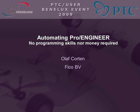 Automating Pro/ENGINEER No programming skills nor money required Olaf Corten Fico BV Olaf Corten Fico BV.