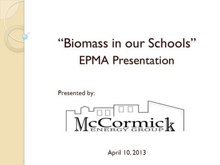 “Biomass in our Schools” EPMA Presentation Presented by: April 10, 2013.