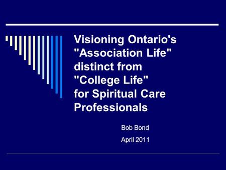 Visioning Ontario's Association Life distinct from College Life for Spiritual Care Professionals Bob Bond April 2011.