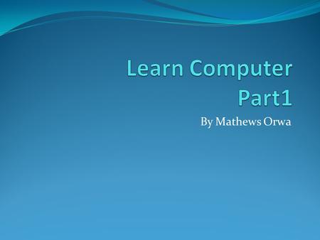 Learn Computer Part1 By Mathews Orwa.