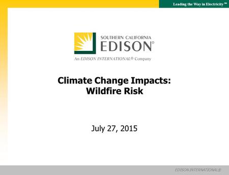 Leading the Way in Electricity SM EDISON INTERNATIONAL® Climate Change Impacts: Wildfire Risk July 27, 2015.