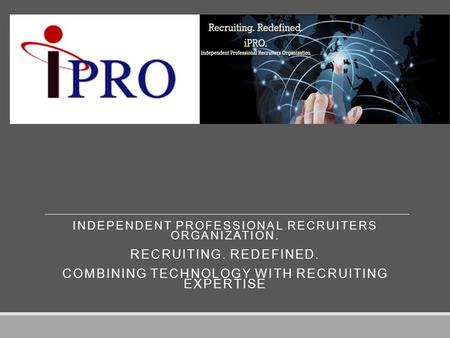 INDEPENDENT PROFESSIONAL RECRUITERS ORGANIZATION. RECRUITING. REDEFINED. COMBINING TECHNOLOGY WITH RECRUITING EXPERTISE.