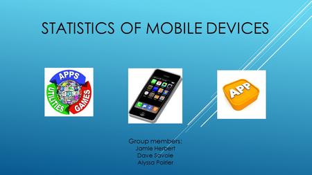 STATISTICS OF MOBILE DEVICES Group members: Jamie Herbert Dave Savoie Alyssa Poirier.