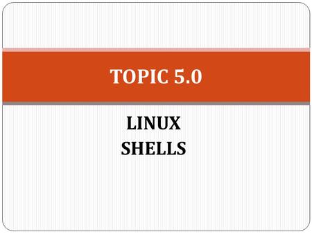 TOPIC 5.0 LINUX SHELLS.