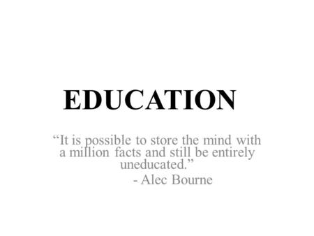 EDUCATION “It is possible to store the mind with a million facts and still be entirely uneducated.” - Alec Bourne.