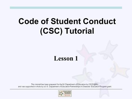 Code of Student Conduct (CSC) Tutorial Lesson 1 This tutorial has been prepared for the NJ Department of Education by and was supported in whole.