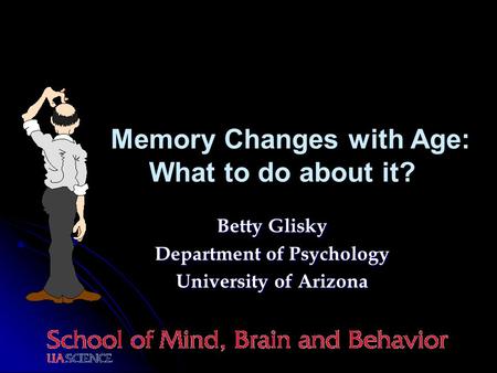 Betty Glisky Department of Psychology University of Arizona Memory Changes with Age: What to do about it?