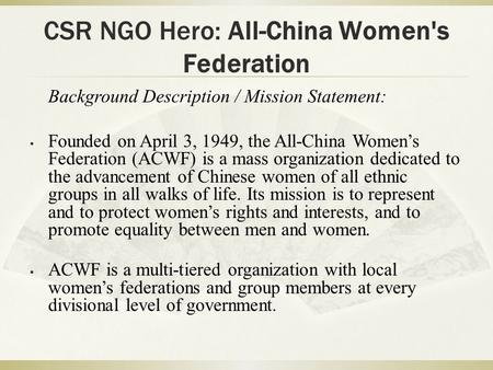 CSR NGO Hero: All-China Women's Federation Background Description / Mission Statement:  Founded on April 3, 1949, the All-China Women’s Federation (ACWF)